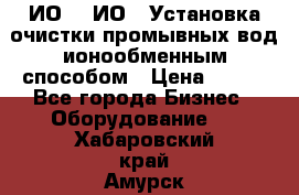 ИО-1, ИО-2 Установка очистки промывных вод ионообменным способом › Цена ­ 111 - Все города Бизнес » Оборудование   . Хабаровский край,Амурск г.